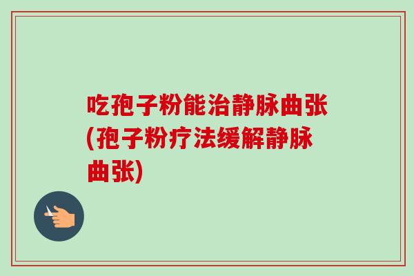 吃孢子粉能治静脉曲张(孢子粉疗法缓解静脉曲张)-第1张图片-卓越灵芝孢子粉 吃孢子粉能治静脉曲张(孢子粉疗法缓解静脉曲张)-第1张图片-卓越灵芝孢子粉