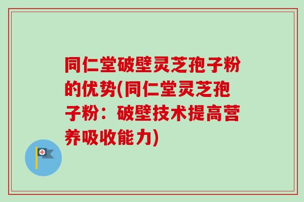 同仁堂破壁灵芝孢子粉的优势(同仁堂灵芝孢子粉:破壁技术提高营养吸收能力)-第1张图片-卓越灵芝孢子粉 同仁堂破壁灵芝孢子粉的优势(同仁堂灵芝孢子粉:破壁技术提高营养吸收能力)-第1张图片-卓越灵芝孢子粉