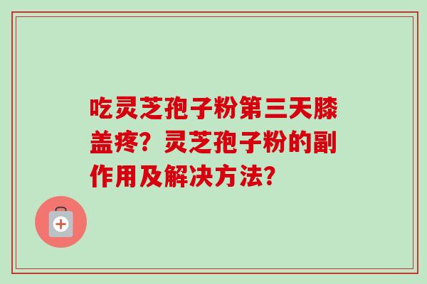 吃灵芝孢子粉第三天膝盖疼?灵芝孢子粉的副作用及解决方法?-第1张图片-卓越灵芝孢子粉 吃灵芝孢子粉第三天膝盖疼?灵芝孢子粉的副作用及解决方法?-第1张图片-卓越灵芝孢子粉