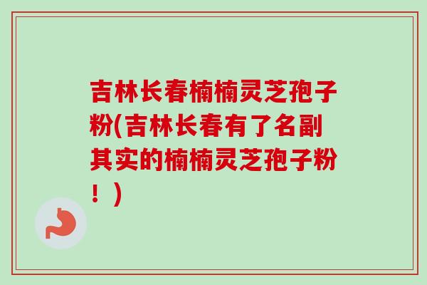 吉林长春楠楠灵芝孢子粉(吉林长春有了名副其实的楠楠灵芝孢子粉!)-第1张图片-卓越灵芝孢子粉 吉林长春楠楠灵芝孢子粉(吉林长春有了名副其实的楠楠灵芝孢子粉!)-第1张图片-卓越灵芝孢子粉