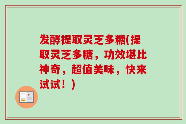 发酵提取灵芝多糖(提取灵芝多糖,功效堪比神奇,超值美味,快来试试!)-第1张图片-卓越灵芝孢子粉 发酵提取灵芝多糖(提取灵芝多糖,功效堪比神奇,超值美味,快来试试!)-第1张图片-卓越灵芝孢子粉