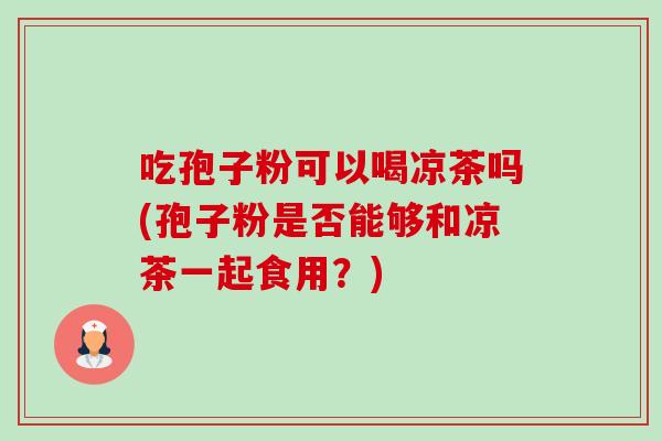 吃孢子粉可以喝凉茶吗(孢子粉是否能够和凉茶一起食用?)-第1张图片-卓越灵芝孢子粉 吃孢子粉可以喝凉茶吗(孢子粉是否能够和凉茶一起食用?)-第1张图片-卓越灵芝孢子粉