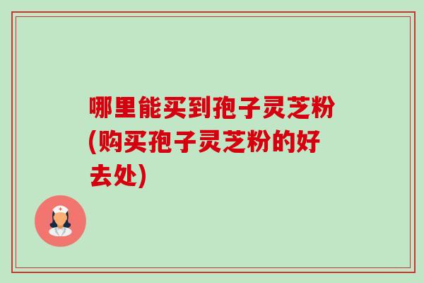 哪里能买到孢子灵芝粉(购买孢子灵芝粉的好去处)-第1张图片-卓越灵芝孢子粉 哪里能买到孢子灵芝粉(购买孢子灵芝粉的好去处)-第1张图片-卓越灵芝孢子粉