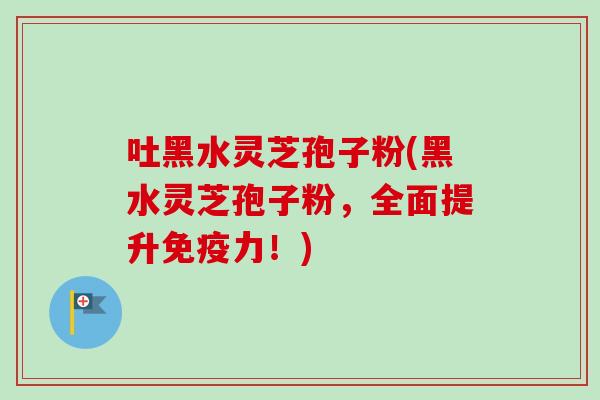 吐黑水灵芝孢子粉(黑水灵芝孢子粉,全面提升免疫力!)-第1张图片-卓越灵芝孢子粉 吐黑水灵芝孢子粉(黑水灵芝孢子粉,全面提升免疫力!)-第1张图片-卓越灵芝孢子粉