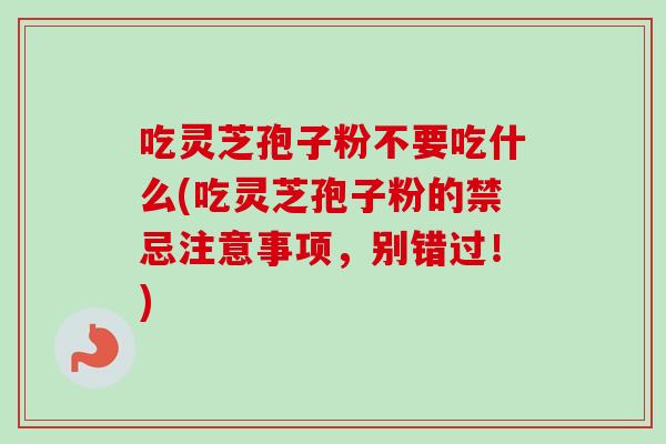 吃灵芝孢子粉不要吃什么(吃灵芝孢子粉的禁忌注意事项,别错过!)-第1张图片-卓越灵芝孢子粉 吃灵芝孢子粉不要吃什么(吃灵芝孢子粉的禁忌注意事项,别错过!)-第1张图片-卓越灵芝孢子粉