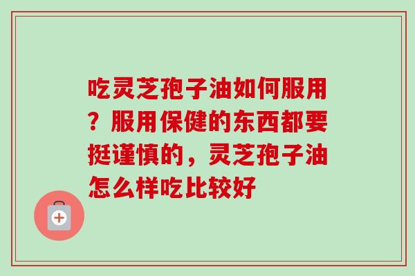 吃灵芝孢子油如何服用?服用保健的东西都要挺谨慎的,灵芝孢子油怎么样吃比较好-第1张图片-卓越灵芝孢子粉 吃灵芝孢子油如何服用?服用保健的东西都要挺谨慎的,灵芝孢子油怎么样吃比较好-第1张图片-卓越灵芝孢子粉