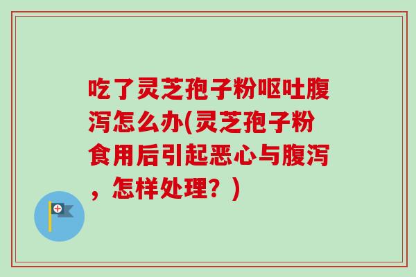 吃了灵芝孢子粉呕吐腹泻怎么办(灵芝孢子粉食用后引起恶心与腹泻,怎样处理?)-第1张图片-卓越灵芝孢子粉 吃了灵芝孢子粉呕吐腹泻怎么办(灵芝孢子粉食用后引起恶心与腹泻,怎样处理?)-第1张图片-卓越灵芝孢子粉