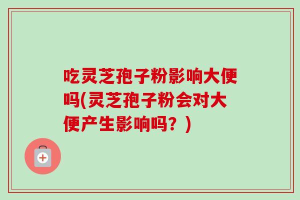 吃灵芝孢子粉影响大便吗(灵芝孢子粉会对大便产生影响吗?)-第1张图片-卓越灵芝孢子粉 吃灵芝孢子粉影响大便吗(灵芝孢子粉会对大便产生影响吗?)-第1张图片-卓越灵芝孢子粉