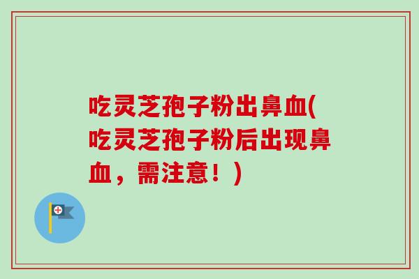 吃灵芝孢子粉出鼻血(吃灵芝孢子粉后出现鼻血,需注意!)-第1张图片-卓越灵芝孢子粉 吃灵芝孢子粉出鼻血(吃灵芝孢子粉后出现鼻血,需注意!)-第1张图片-卓越灵芝孢子粉