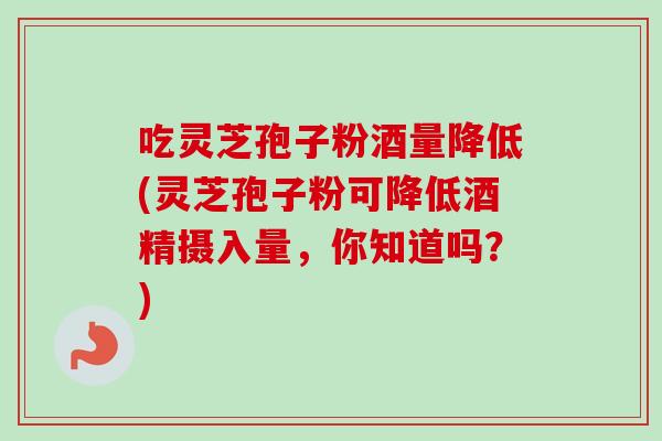 吃灵芝孢子粉酒量降低(灵芝孢子粉可降低酒精摄入量,你知道吗?)-第1张图片-卓越灵芝孢子粉 吃灵芝孢子粉酒量降低(灵芝孢子粉可降低酒精摄入量,你知道吗?)-第1张图片-卓越灵芝孢子粉