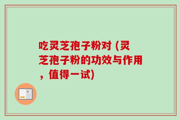 吃灵芝孢子粉对 (灵芝孢子粉的功效与作用,值得一试)-第1张图片-卓越灵芝孢子粉 吃灵芝孢子粉对 (灵芝孢子粉的功效与作用,值得一试)-第1张图片-卓越灵芝孢子粉