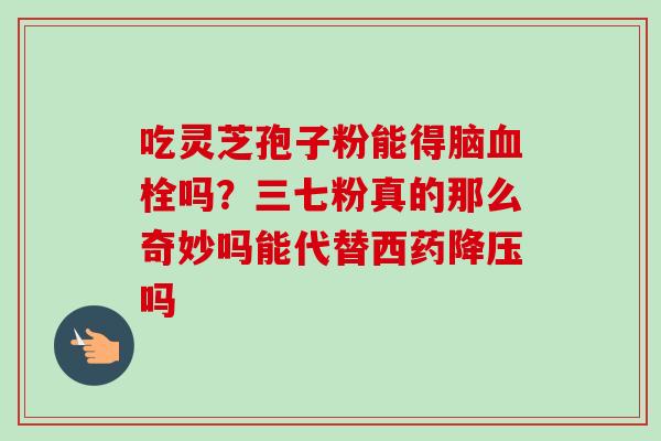 吃灵芝孢子粉能得脑血栓吗?三七粉真的那么奇妙吗能代替西药降压吗-第1张图片-卓越灵芝孢子粉 吃灵芝孢子粉能得脑血栓吗?三七粉真的那么奇妙吗能代替西药降压吗-第1张图片-卓越灵芝孢子粉