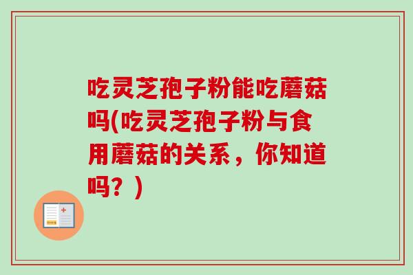 吃灵芝孢子粉能吃蘑菇吗(吃灵芝孢子粉与食用蘑菇的关系,你知道吗?)-第1张图片-卓越灵芝孢子粉 吃灵芝孢子粉能吃蘑菇吗(吃灵芝孢子粉与食用蘑菇的关系,你知道吗?)-第1张图片-卓越灵芝孢子粉