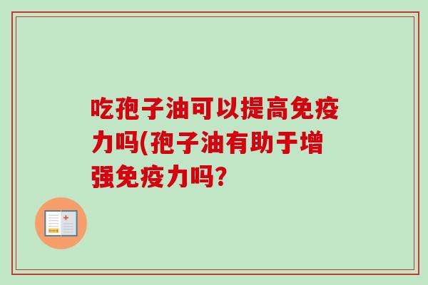 吃孢子油可以提高免疫力吗(孢子油有助于增强免疫力吗?-第1张图片-卓越灵芝孢子粉 吃孢子油可以提高免疫力吗(孢子油有助于增强免疫力吗?-第1张图片-卓越灵芝孢子粉