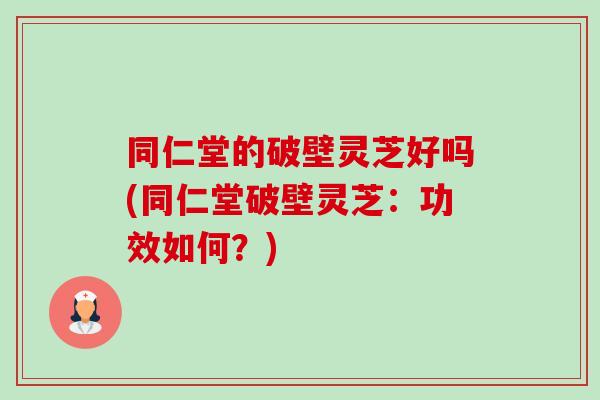 同仁堂的破壁灵芝好吗(同仁堂破壁灵芝:功效如何?)-第1张图片-卓越灵芝孢子粉 同仁堂的破壁灵芝好吗(同仁堂破壁灵芝:功效如何?)-第1张图片-卓越灵芝孢子粉