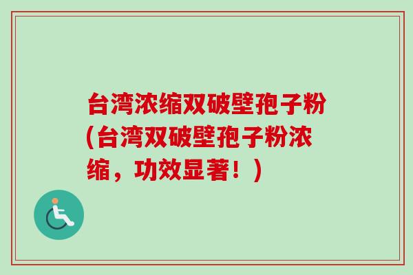 台湾浓缩双破壁孢子粉(台湾双破壁孢子粉浓缩，功效显著！)-第1张图片-卓越灵芝孢子粉