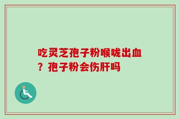 吃灵芝孢子粉喉咙出血？孢子粉会伤肝吗-第1张图片-卓越灵芝孢子粉