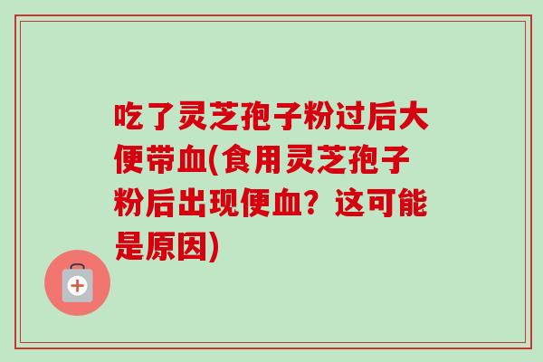 吃了灵芝孢子粉过后大便带血(食用灵芝孢子粉后出现便血?这可能是原因)-第1张图片-卓越灵芝孢子粉 吃了灵芝孢子粉过后大便带血(食用灵芝孢子粉后出现便血?这可能是原因)-第1张图片-卓越灵芝孢子粉
