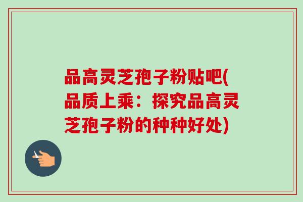 品高灵芝孢子粉贴吧(品质上乘:探究品高灵芝孢子粉的种种好处)-第1张图片-卓越灵芝孢子粉 品高灵芝孢子粉贴吧(品质上乘:探究品高灵芝孢子粉的种种好处)-第1张图片-卓越灵芝孢子粉