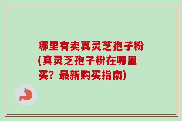 哪里有卖真灵芝孢子粉(真灵芝孢子粉在哪里买?最新购买指南)-第1张图片-卓越灵芝孢子粉 哪里有卖真灵芝孢子粉(真灵芝孢子粉在哪里买?最新购买指南)-第1张图片-卓越灵芝孢子粉