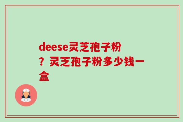 deese灵芝孢子粉?灵芝孢子粉多少钱一盒-第1张图片-卓越灵芝孢子粉 deese灵芝孢子粉?灵芝孢子粉多少钱一盒-第1张图片-卓越灵芝孢子粉
