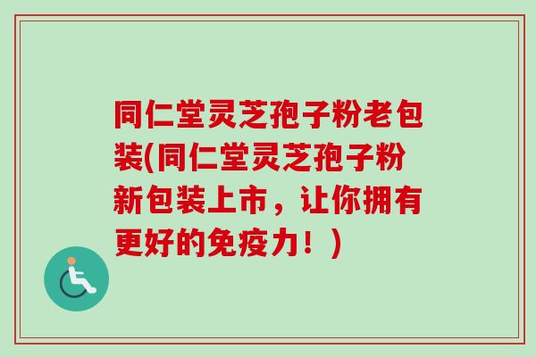 同仁堂灵芝孢子粉老包装(同仁堂灵芝孢子粉新包装上市，让你拥有更好的免疫力！)-第1张图片-卓越灵芝孢子粉
