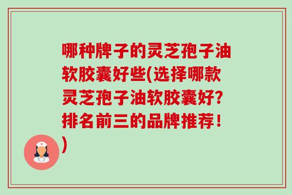 哪种牌子的灵芝孢子油软胶囊好些(选择哪款灵芝孢子油软胶囊好？排名前三的品牌推荐！)-第1张图片-卓越灵芝孢子粉
