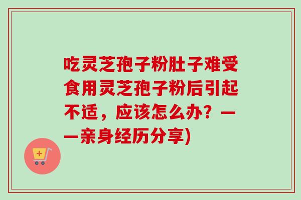 吃灵芝孢子粉肚子难受食用灵芝孢子粉后引起不适，应该怎么办？——亲身经历分享)-第1张图片-卓越灵芝孢子粉