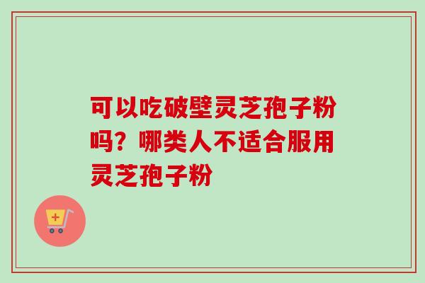 可以吃破壁灵芝孢子粉吗?哪类人不适合服用灵芝孢子粉-第1张图片-卓越灵芝孢子粉 可以吃破壁灵芝孢子粉吗?哪类人不适合服用灵芝孢子粉-第1张图片-卓越灵芝孢子粉