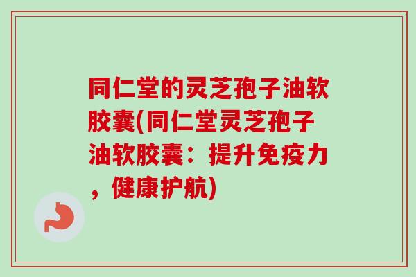 同仁堂的灵芝孢子油软胶囊(同仁堂灵芝孢子油软胶囊:提升免疫力,健康护航)-第1张图片-卓越灵芝孢子粉 同仁堂的灵芝孢子油软胶囊(同仁堂灵芝孢子油软胶囊:提升免疫力,健康护航)-第1张图片-卓越灵芝孢子粉