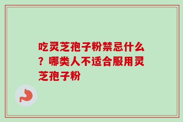 吃灵芝孢子粉禁忌什么?哪类人不适合服用灵芝孢子粉-第1张图片-卓越灵芝孢子粉 吃灵芝孢子粉禁忌什么?哪类人不适合服用灵芝孢子粉-第1张图片-卓越灵芝孢子粉