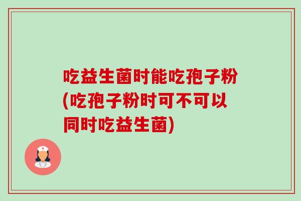 吃益生菌时能吃孢子粉(吃孢子粉时可不可以同时吃益生菌)-第1张图片-卓越灵芝孢子粉 吃益生菌时能吃孢子粉(吃孢子粉时可不可以同时吃益生菌)-第1张图片-卓越灵芝孢子粉