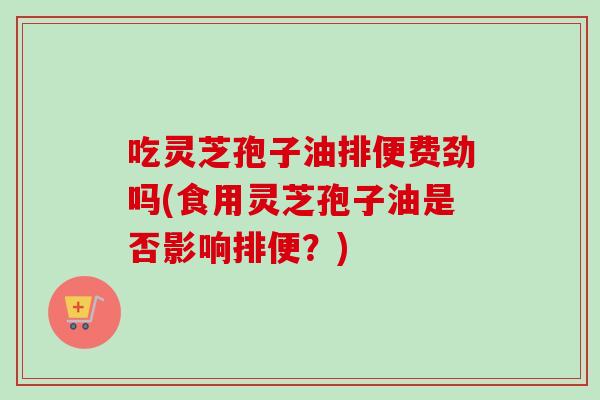 吃灵芝孢子油排便费劲吗(食用灵芝孢子油是否影响排便？)-第1张图片-卓越灵芝孢子粉