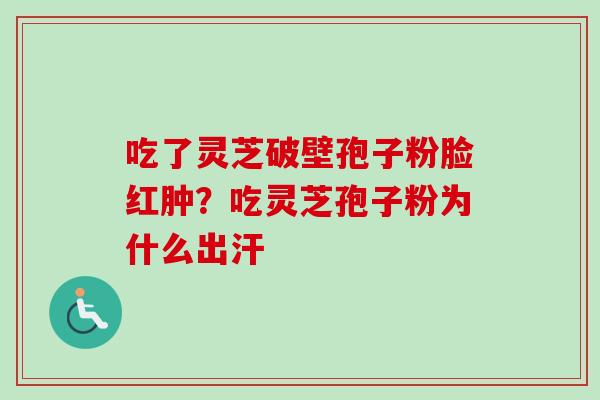 吃了灵芝破壁孢子粉脸红肿?吃灵芝孢子粉为什么出汗-第1张图片-卓越灵芝孢子粉 吃了灵芝破壁孢子粉脸红肿?吃灵芝孢子粉为什么出汗-第1张图片-卓越灵芝孢子粉