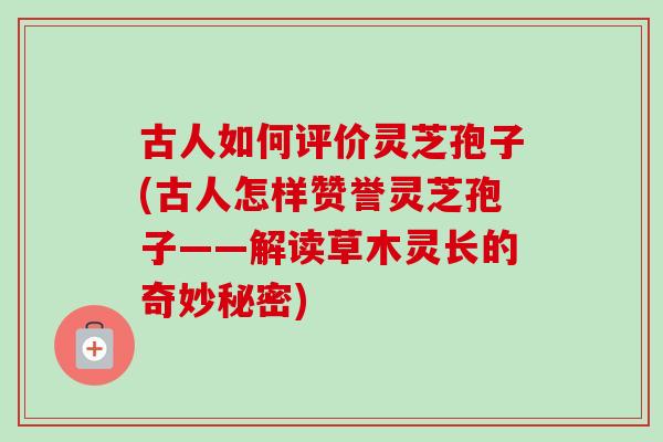 古人如何评价灵芝孢子(古人怎样赞誉灵芝孢子——解读草木灵长的奇妙秘密)-第1张图片-卓越灵芝孢子粉 古人如何评价灵芝孢子(古人怎样赞誉灵芝孢子——解读草木灵长的奇妙秘密)-第1张图片-卓越灵芝孢子粉