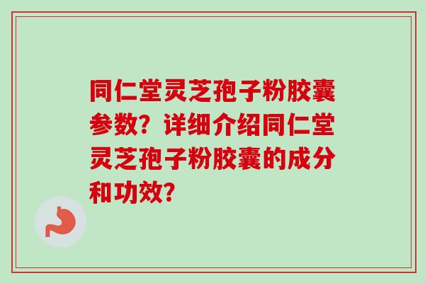 同仁堂灵芝孢子粉胶囊参数？详细介绍同仁堂灵芝孢子粉胶囊的成分和功效？-第1张图片-卓越灵芝孢子粉