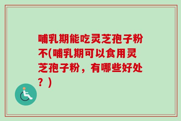 哺乳期能吃灵芝孢子粉不(哺乳期可以食用灵芝孢子粉,有哪些好处?)-第1张图片-卓越灵芝孢子粉 哺乳期能吃灵芝孢子粉不(哺乳期可以食用灵芝孢子粉,有哪些好处?)-第1张图片-卓越灵芝孢子粉