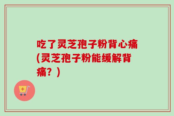 吃了灵芝孢子粉背心痛(灵芝孢子粉能缓解背痛？)-第1张图片-卓越灵芝孢子粉