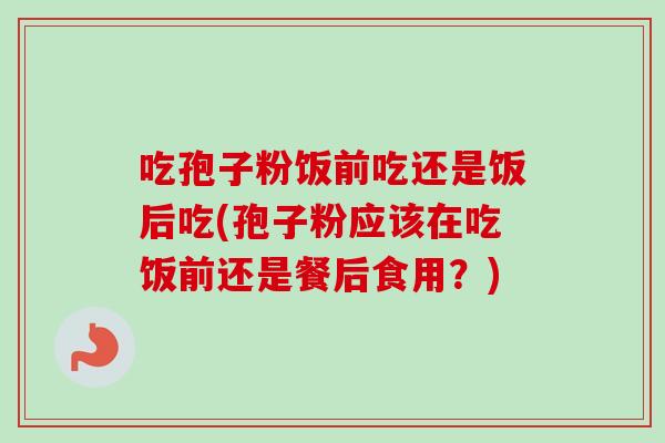 吃孢子粉饭前吃还是饭后吃(孢子粉应该在吃饭前还是餐后食用？)-第1张图片-卓越灵芝孢子粉