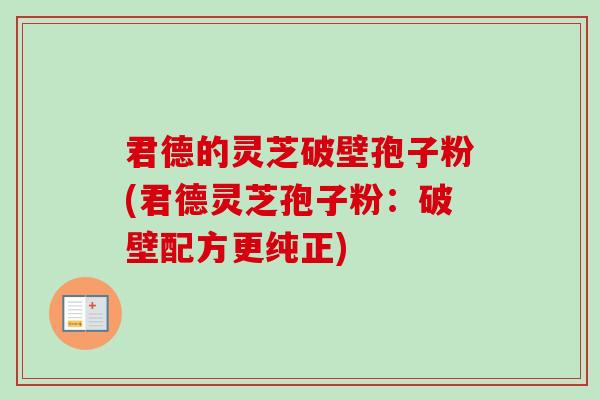 君德的灵芝破壁孢子粉(君德灵芝孢子粉:破壁配方更纯正)-第1张图片-卓越灵芝孢子粉 君德的灵芝破壁孢子粉(君德灵芝孢子粉:破壁配方更纯正)-第1张图片-卓越灵芝孢子粉