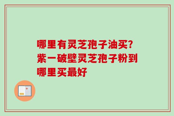 哪里有灵芝孢子油买?紫一破壁灵芝孢子粉到哪里买最好-第1张图片-卓越灵芝孢子粉 哪里有灵芝孢子油买?紫一破壁灵芝孢子粉到哪里买最好-第1张图片-卓越灵芝孢子粉