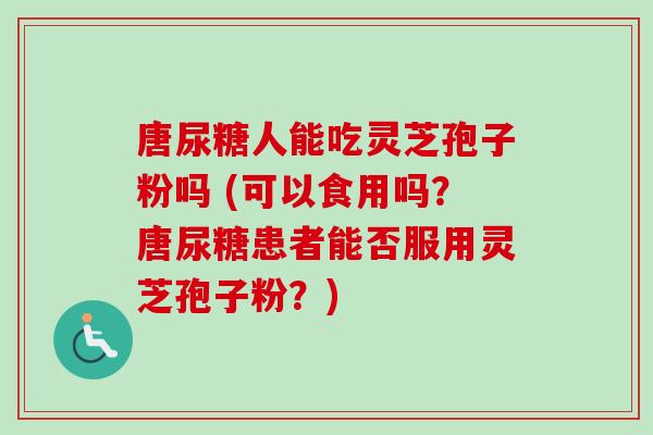 唐尿糖人能吃灵芝孢子粉吗 (可以食用吗?唐尿糖患者能否服用灵芝孢子粉?)-第1张图片-卓越灵芝孢子粉 唐尿糖人能吃灵芝孢子粉吗 (可以食用吗?唐尿糖患者能否服用灵芝孢子粉?)-第1张图片-卓越灵芝孢子粉