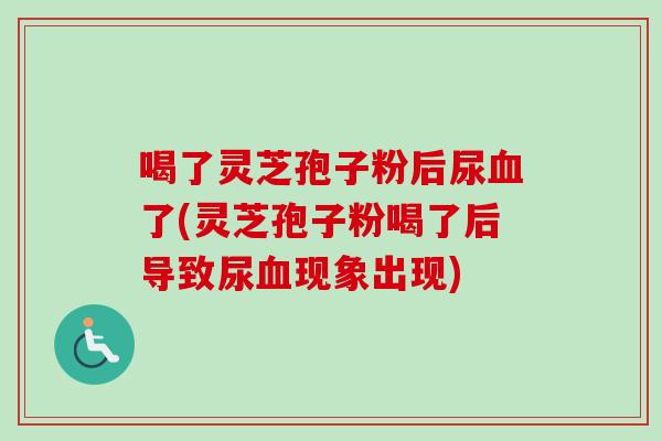 喝了灵芝孢子粉后尿血了(灵芝孢子粉喝了后导致尿血现象出现)-第1张图片-卓越灵芝孢子粉