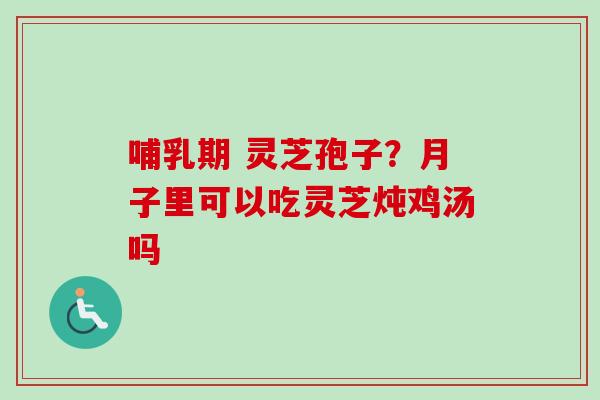 哺乳期 灵芝孢子?月子里可以吃灵芝炖鸡汤吗-第1张图片-卓越灵芝孢子粉 哺乳期 灵芝孢子?月子里可以吃灵芝炖鸡汤吗-第1张图片-卓越灵芝孢子粉
