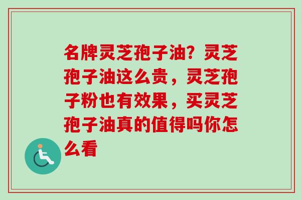 名牌灵芝孢子油?灵芝孢子油这么贵,灵芝孢子粉也有效果,买灵芝孢子油真的值得吗你怎么看-第1张图片-卓越灵芝孢子粉 名牌灵芝孢子油?灵芝孢子油这么贵,灵芝孢子粉也有效果,买灵芝孢子油真的值得吗你怎么看-第1张图片-卓越灵芝孢子粉