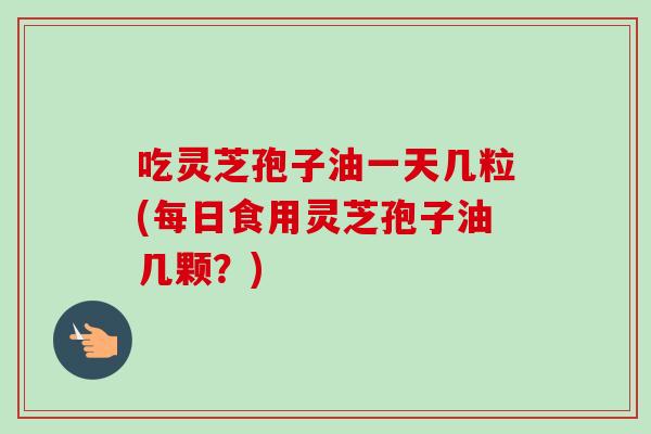 吃灵芝孢子油一天几粒(每日食用灵芝孢子油几颗?)-第1张图片-卓越灵芝孢子粉 吃灵芝孢子油一天几粒(每日食用灵芝孢子油几颗?)-第1张图片-卓越灵芝孢子粉