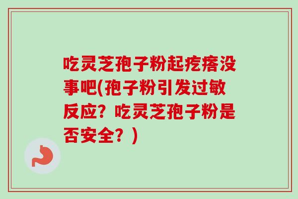 吃灵芝孢子粉起疙瘩没事吧(孢子粉引发过敏反应?吃灵芝孢子粉是否安全?)-第1张图片-卓越灵芝孢子粉 吃灵芝孢子粉起疙瘩没事吧(孢子粉引发过敏反应?吃灵芝孢子粉是否安全?)-第1张图片-卓越灵芝孢子粉