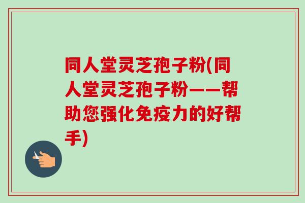 同人堂灵芝孢子粉(同人堂灵芝孢子粉——帮助您强化免疫力的好帮手)-第1张图片-卓越灵芝孢子粉 同人堂灵芝孢子粉(同人堂灵芝孢子粉——帮助您强化免疫力的好帮手)-第1张图片-卓越灵芝孢子粉