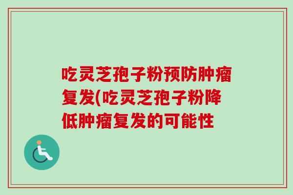 吃灵芝孢子粉预防肿瘤复发(吃灵芝孢子粉降低肿瘤复发的可能性-第1张图片-卓越灵芝孢子粉 吃灵芝孢子粉预防肿瘤复发(吃灵芝孢子粉降低肿瘤复发的可能性-第1张图片-卓越灵芝孢子粉