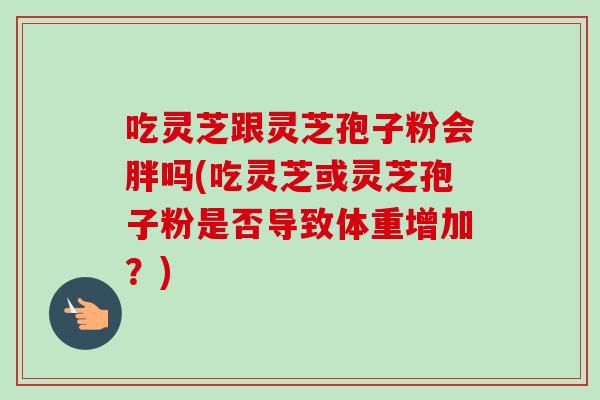 吃灵芝跟灵芝孢子粉会胖吗(吃灵芝或灵芝孢子粉是否导致体重增加?)-第1张图片-卓越灵芝孢子粉 吃灵芝跟灵芝孢子粉会胖吗(吃灵芝或灵芝孢子粉是否导致体重增加?)-第1张图片-卓越灵芝孢子粉